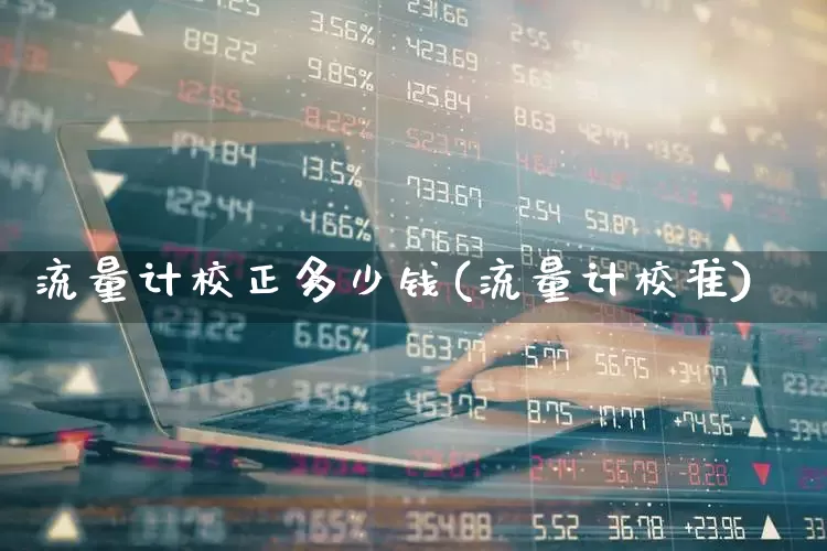 流量计校正多少钱(流量计校准)_https://www.jumanxin.com_科创板_第1张