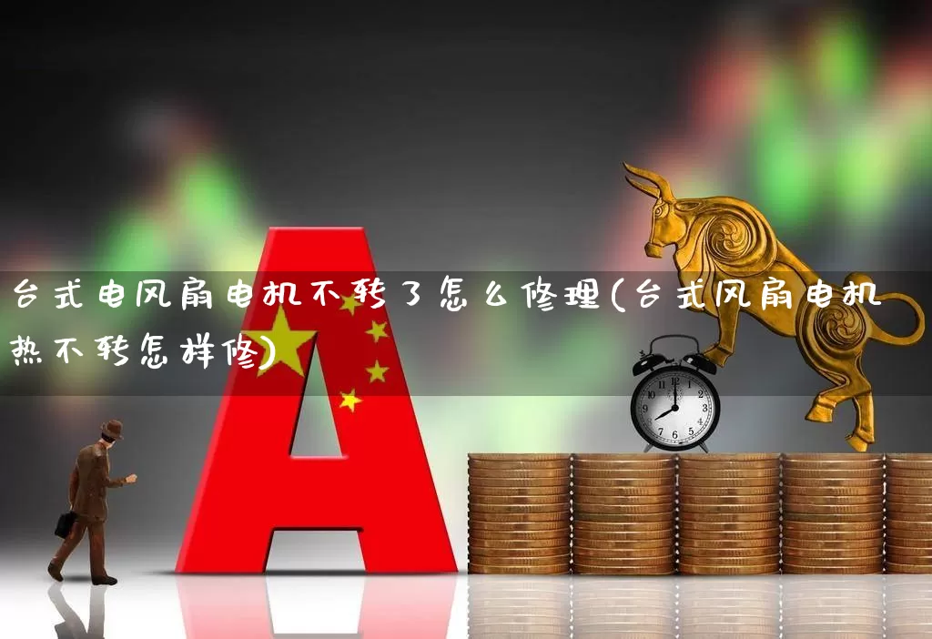 台式电风扇电机不转了怎么修理(台式风扇电机热不转怎样修)_https://www.jumanxin.com_创业板_第1张