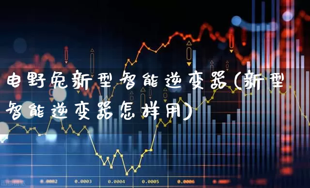 电野兔新型智能逆变器(新型智能逆变器怎样用)_https://www.jumanxin.com_深交所_第1张