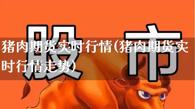 猪肉期货实时行情(猪肉期货实时行情走势)_https://www.jumanxin.com_上交所_第1张
