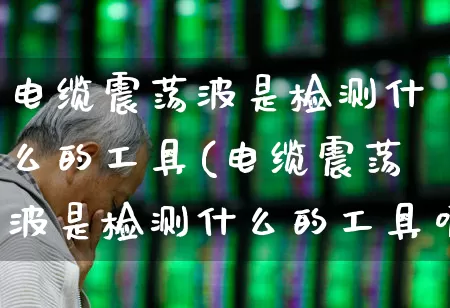 电缆震荡波是检测什么的工具(电缆震荡波是检测什么的工具呢)_https://www.jumanxin.com_创业板_第1张