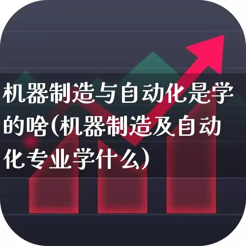 机器制造与自动化是学的啥(机器制造及自动化专业学什么)_https://www.jumanxin.com_上交所_第1张