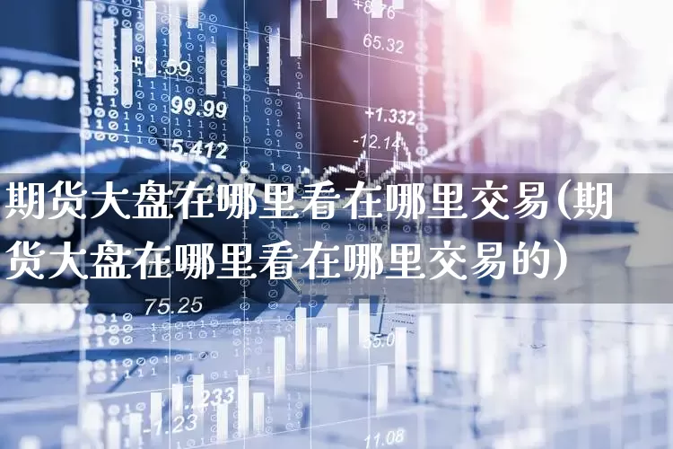 期货大盘在哪里看在哪里交易(期货大盘在哪里看在哪里交易的)_https://www.jumanxin.com_创业板_第1张