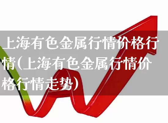 上海有色金属行情价格行情(上海有色金属行情价格行情走势)_https://www.jumanxin.com_科创板_第1张