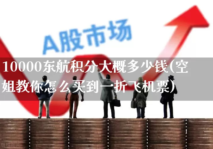 10000东航积分大概多少钱(空姐教你怎么买到一折飞机票)_https://www.jumanxin.com_上交所_第1张
