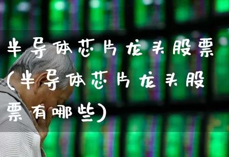 半导体芯片龙头股票(半导体芯片龙头股票有哪些)_https://www.jumanxin.com_科创板_第1张