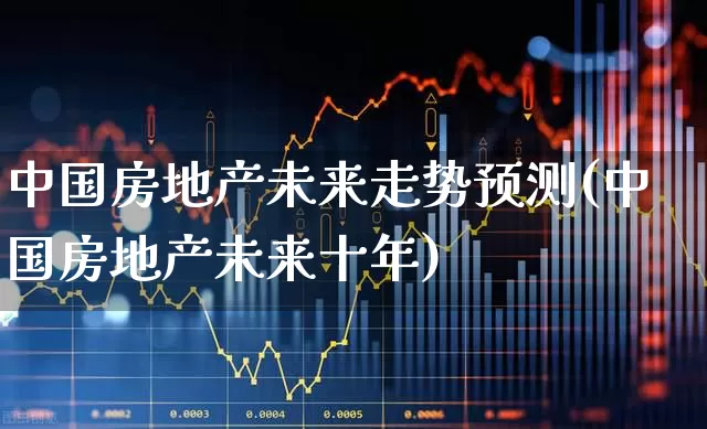 中国房地产未来走势预测(中国房地产未来十年)_https://www.jumanxin.com_深交所_第1张