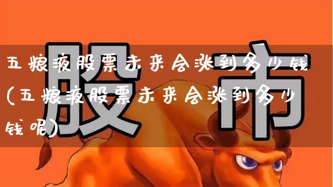 五粮液股票未来会涨到多少钱(五粮液股票未来会涨到多少钱呢)_https://www.jumanxin.com_深交所_第1张