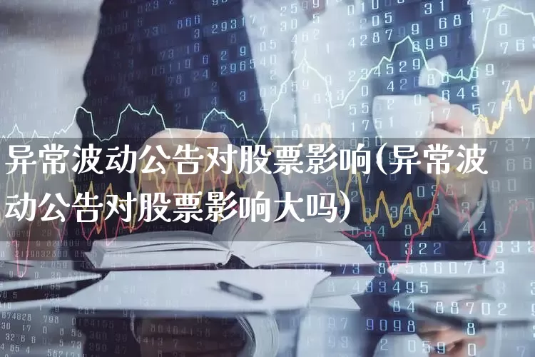 异常波动公告对股票影响(异常波动公告对股票影响大吗)_https://www.jumanxin.com_科创板_第1张