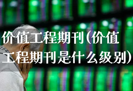 价值工程期刊(价值工程期刊是什么级别)_https://www.jumanxin.com_创业板_第1张