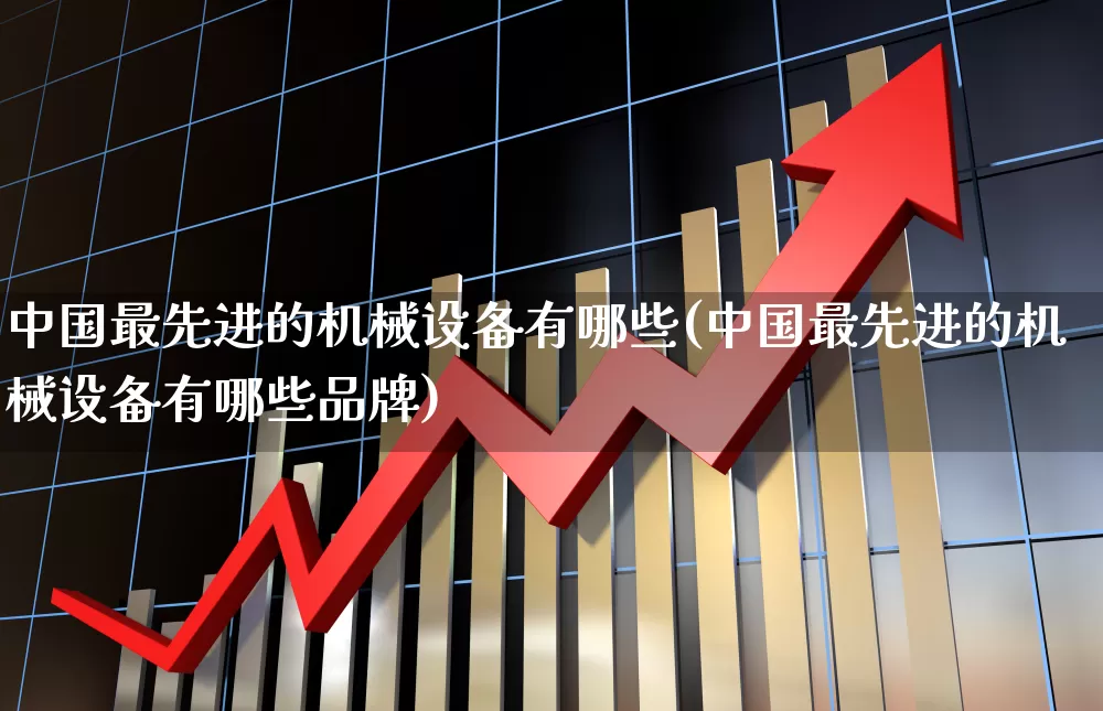 中国最先进的机械设备有哪些(中国最先进的机械设备有哪些品牌)_https://www.jumanxin.com_深交所_第1张