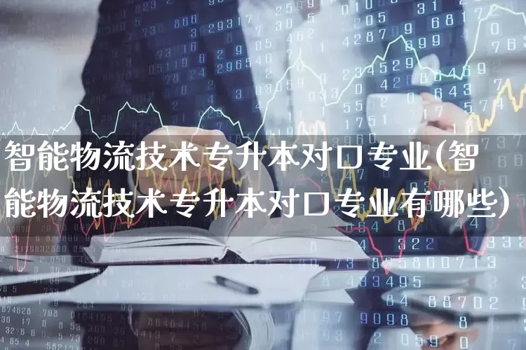 智能物流技术专升本对口专业(智能物流技术专升本对口专业有哪些)_https://www.jumanxin.com_深交所_第1张