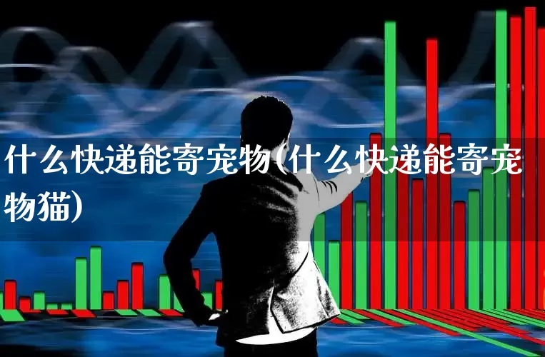 什么快递能寄宠物(什么快递能寄宠物猫)_https://www.jumanxin.com_上交所_第1张