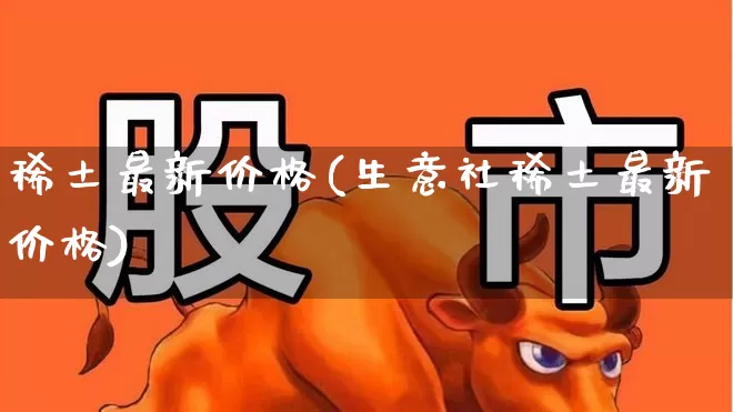 稀土最新价格(生意社稀土最新价格)_https://www.jumanxin.com_上交所_第1张