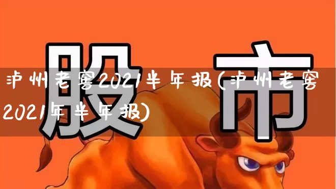泸州老窖2021半年报(泸州老窖2021年半年报)_https://www.jumanxin.com_创业板_第1张