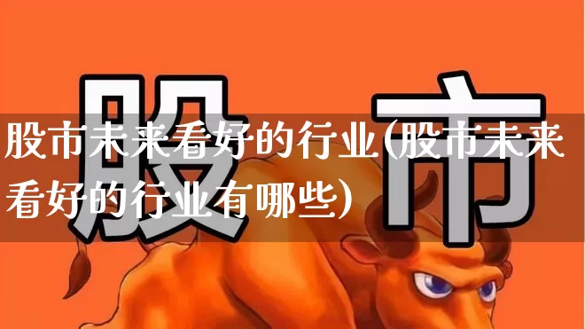 股市未来看好的行业(股市未来看好的行业有哪些)_https://www.jumanxin.com_创业板_第1张