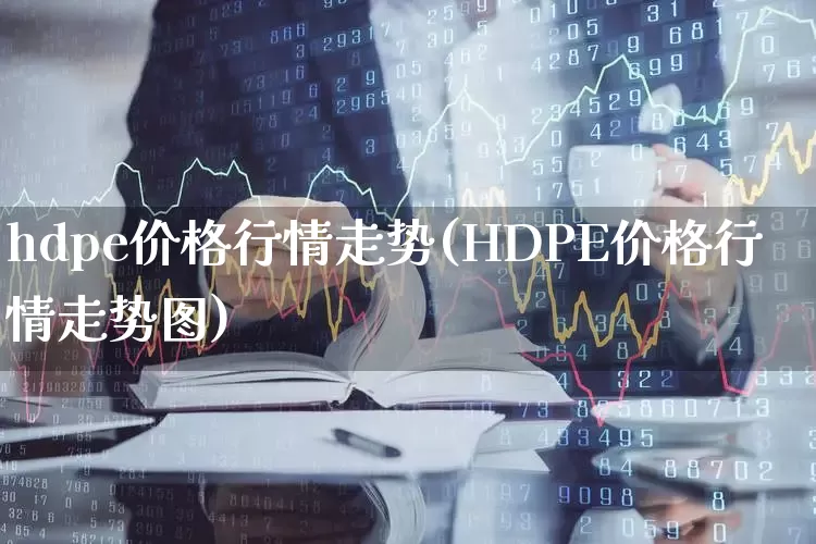 hdpe价格行情走势(HDPE价格行情走势图)_https://www.jumanxin.com_上交所_第1张