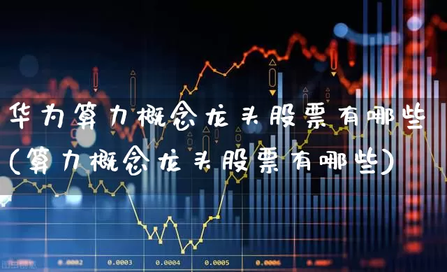 华为算力概念龙头股票有哪些(算力概念龙头股票有哪些)_https://www.jumanxin.com_创业板_第1张