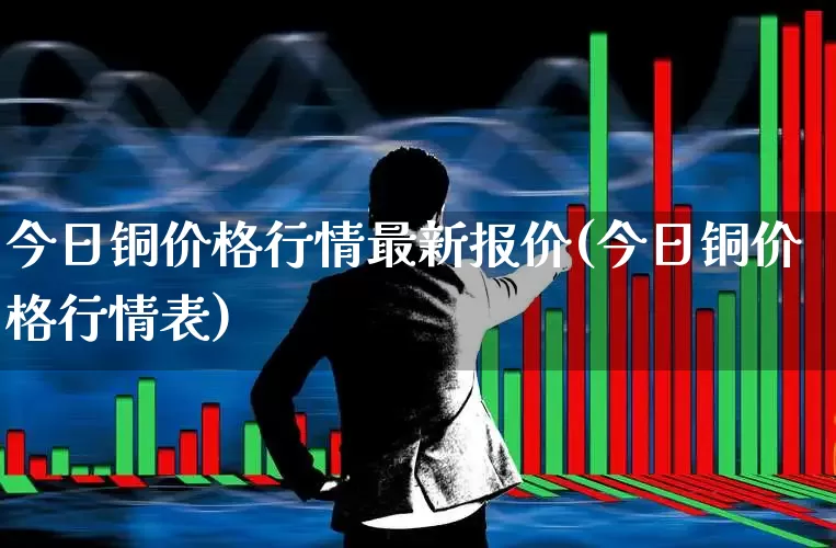 今日铜价格行情最新报价(今日铜价格行情表)_https://www.jumanxin.com_北交所_第1张