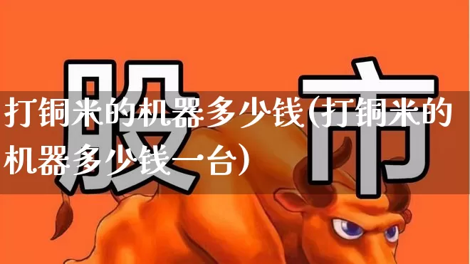 打铜米的机器多少钱(打铜米的机器多少钱一台)_https://www.jumanxin.com_上交所_第1张