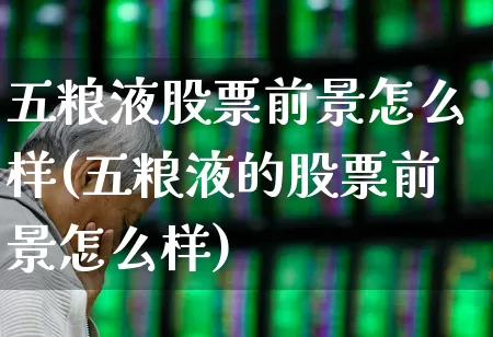 五粮液股票前景怎么样(五粮液的股票前景怎么样)_https://www.jumanxin.com_创业板_第1张