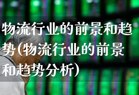 物流行业的前景和趋势(物流行业的前景和趋势分析)_https://www.jumanxin.com_创业板_第1张