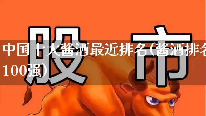中国十大酱酒最近排名(酱酒排名100强)_https://www.jumanxin.com_北交所_第1张