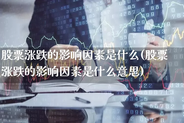 股票涨跌的影响因素是什么(股票涨跌的影响因素是什么意思)_https://www.jumanxin.com_创业板_第1张