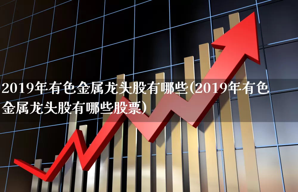 2019年有色金属龙头股有哪些(2019年有色金属龙头股有哪些股票)_https://www.jumanxin.com_北交所_第1张