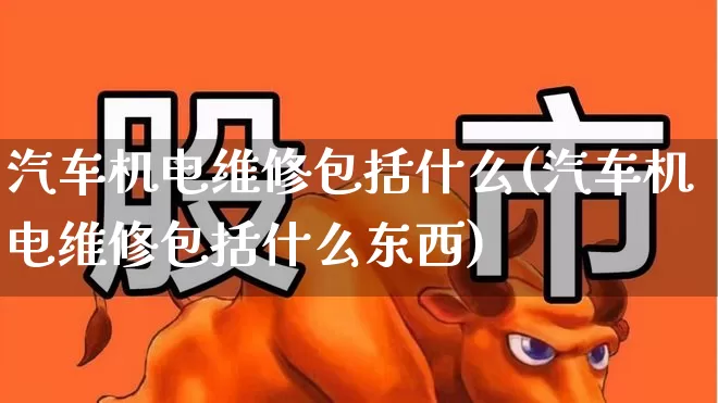 汽车机电维修包括什么(汽车机电维修包括什么东西)_https://www.jumanxin.com_创业板_第1张