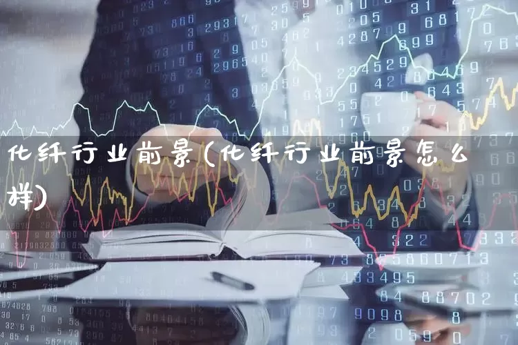 化纤行业前景(化纤行业前景怎么样)_https://www.jumanxin.com_上交所_第1张