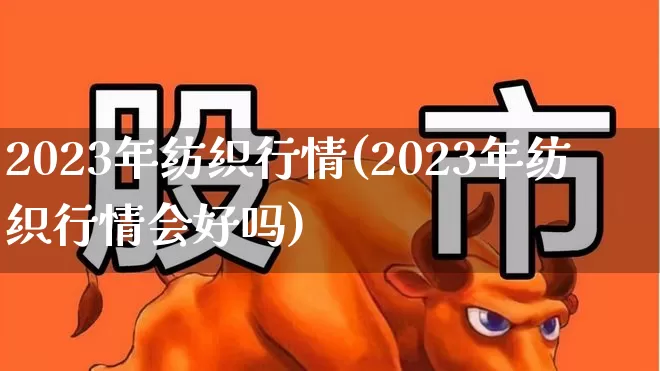 2023年纺织行情(2023年纺织行情会好吗)_https://www.jumanxin.com_上交所_第1张