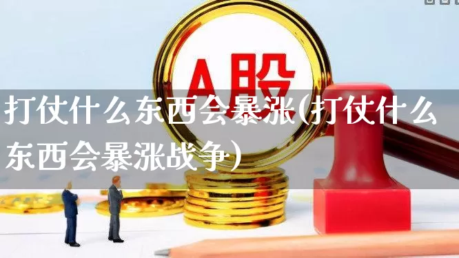 打仗什么东西会暴涨(打仗什么东西会暴涨战争)_https://www.jumanxin.com_创业板_第1张