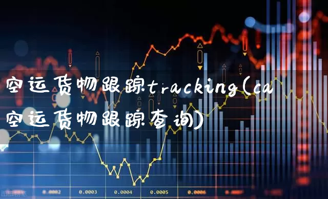 空运货物跟踪tracking(ca空运货物跟踪查询)_https://www.jumanxin.com_科创板_第1张