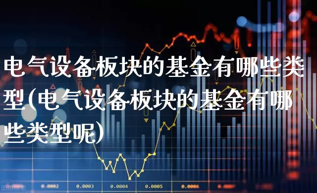 电气设备板块的基金有哪些类型(电气设备板块的基金有哪些类型呢)_https://www.jumanxin.com_科创板_第1张