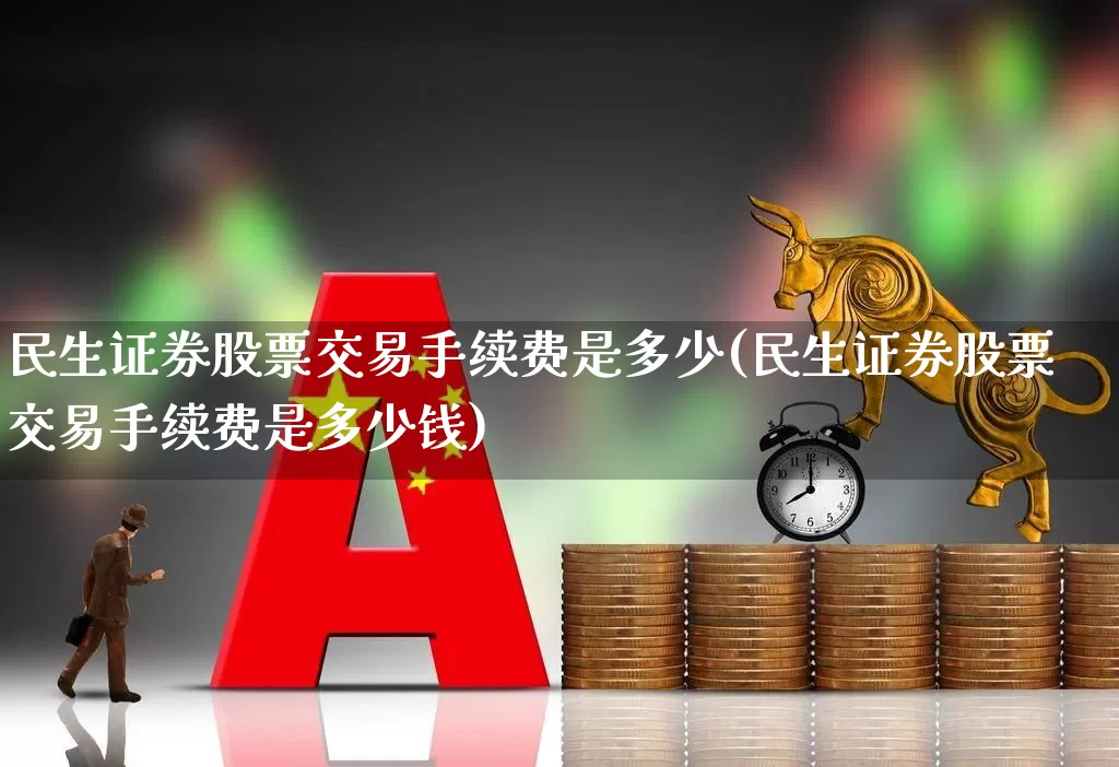 民生证券股票交易手续费是多少(民生证券股票交易手续费是多少钱)_https://www.jumanxin.com_创业板_第1张