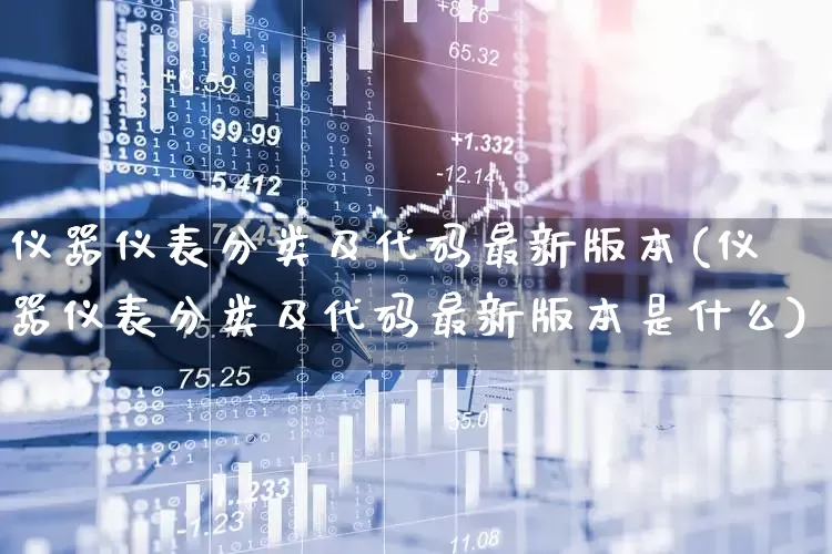 仪器仪表分类及代码最新版本(仪器仪表分类及代码最新版本是什么)_https://www.jumanxin.com_北交所_第1张
