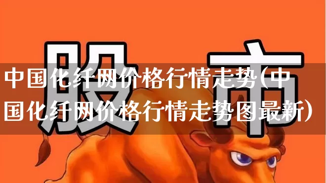 中国化纤网价格行情走势(中国化纤网价格行情走势图最新)_https://www.jumanxin.com_上交所_第1张