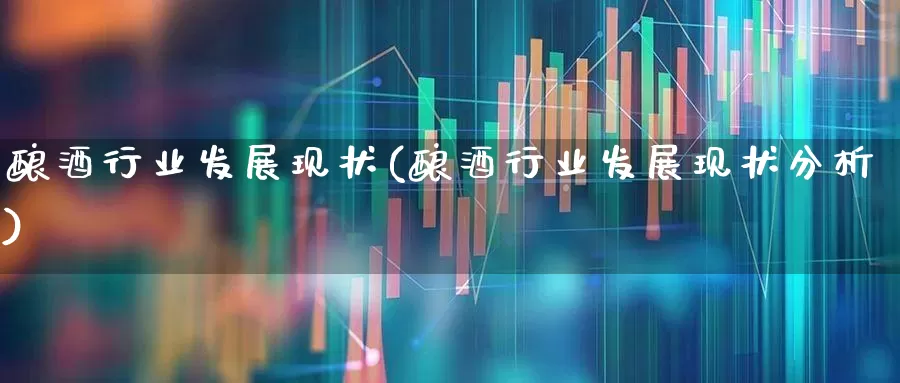 酿酒行业发展现状(酿酒行业发展现状分析)_https://www.jumanxin.com_上交所_第1张