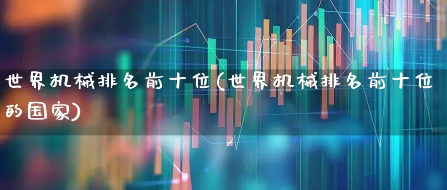 世界机械排名前十位(世界机械排名前十位的国家)_https://www.jumanxin.com_深交所_第1张