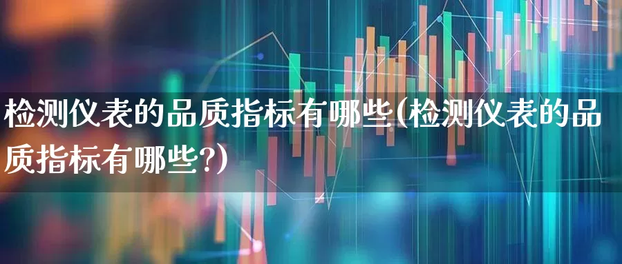 检测仪表的品质指标有哪些(检测仪表的品质指标有哪些?)_https://www.jumanxin.com_科创板_第1张