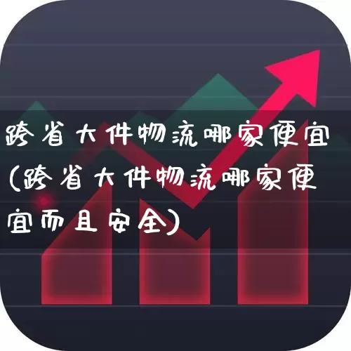 跨省大件物流哪家便宜(跨省大件物流哪家便宜而且安全)_https://www.jumanxin.com_深交所_第1张