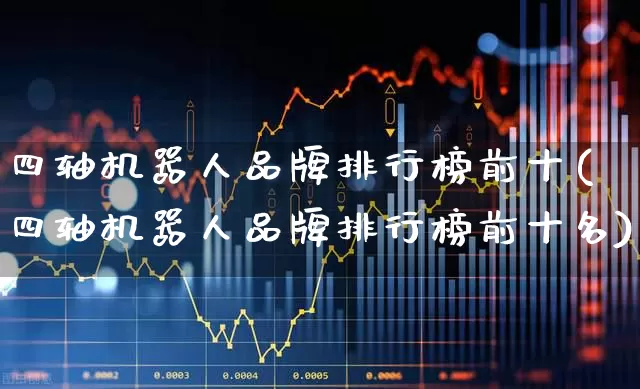 四轴机器人品牌排行榜前十(四轴机器人品牌排行榜前十名)_https://www.jumanxin.com_深交所_第1张