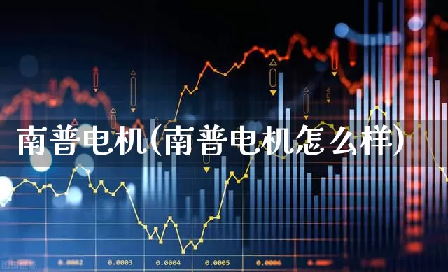 南普电机(南普电机怎么样)_https://www.jumanxin.com_上交所_第1张