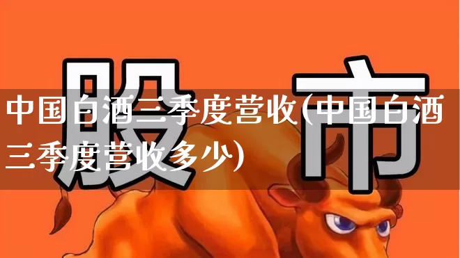 中国白酒三季度营收(中国白酒三季度营收多少)_https://www.jumanxin.com_创业板_第1张