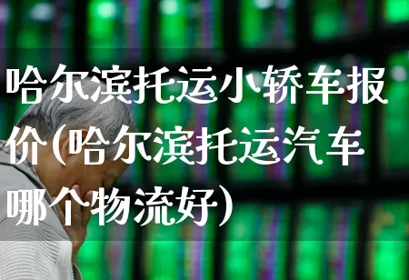 哈尔滨托运小轿车报价(哈尔滨托运汽车哪个物流好)_https://www.jumanxin.com_深交所_第1张