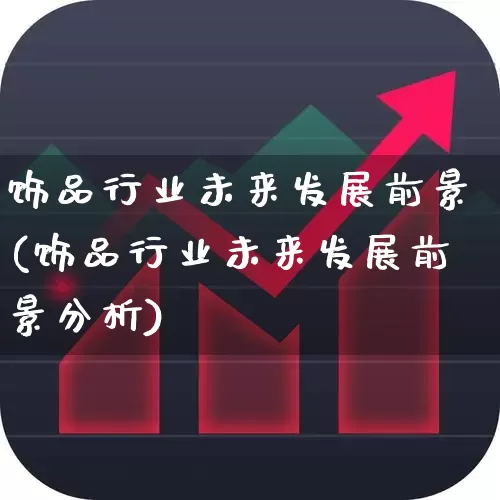 饰品行业未来发展前景(饰品行业未来发展前景分析)_https://www.jumanxin.com_上交所_第1张