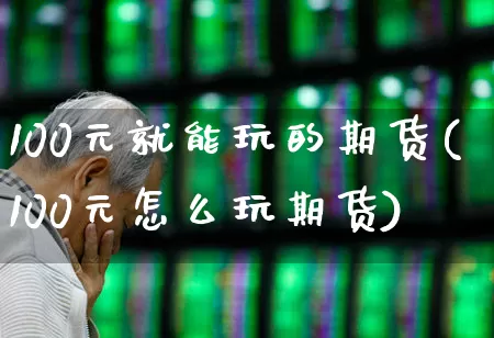 100元就能玩的期货(100元怎么玩期货)_https://www.jumanxin.com_深交所_第1张