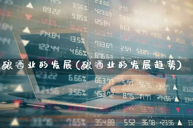 酿酒业的发展(酿酒业的发展趋势)_https://www.jumanxin.com_北交所_第1张