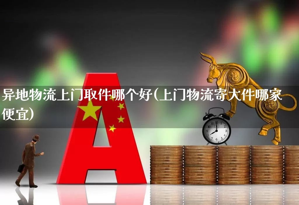 异地物流上门取件哪个好(上门物流寄大件哪家便宜)_https://www.jumanxin.com_创业板_第1张